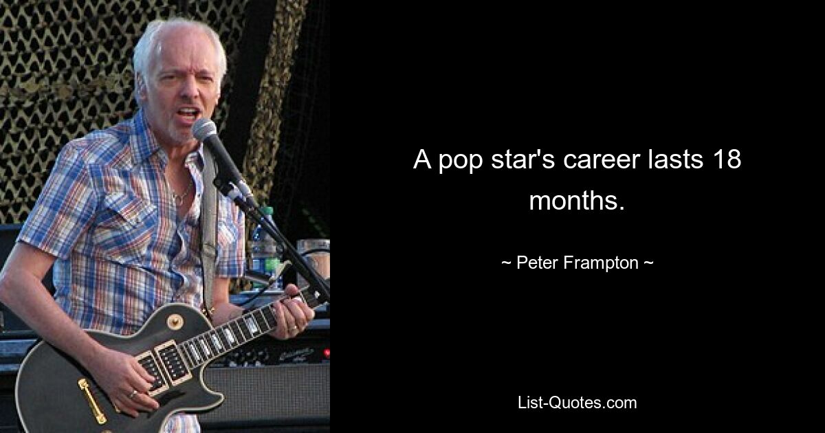 A pop star's career lasts 18 months. — © Peter Frampton