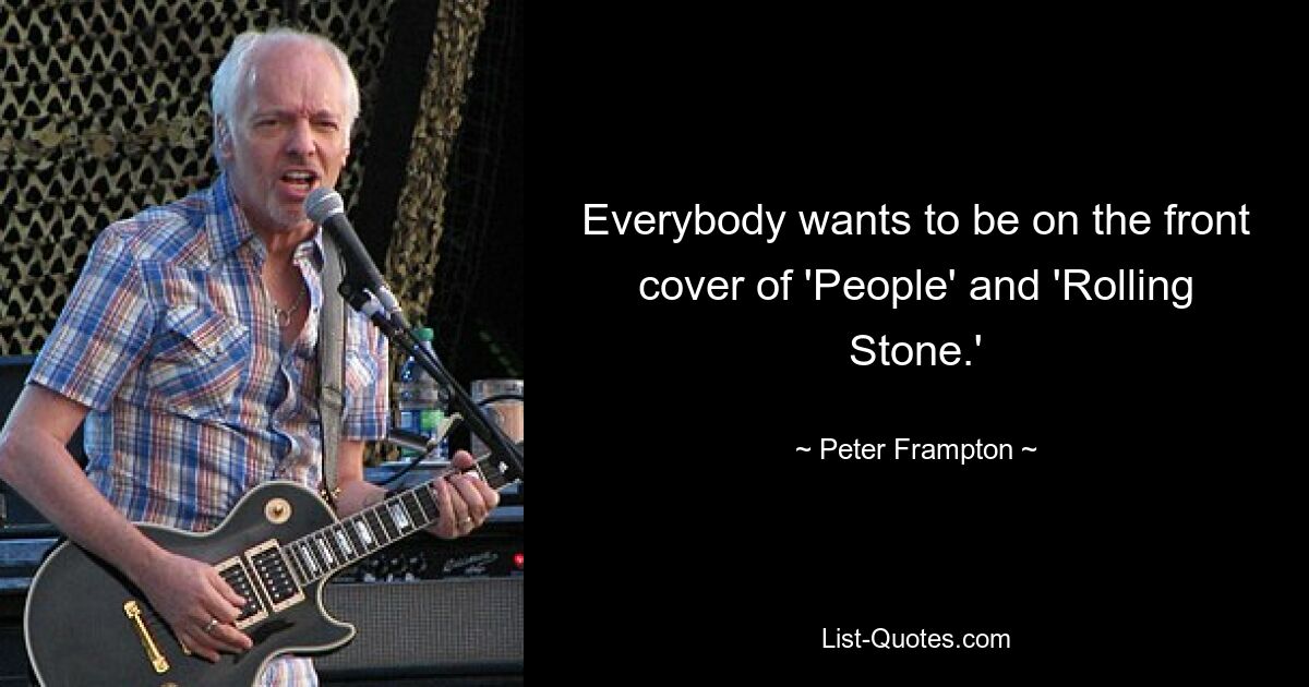 Everybody wants to be on the front cover of 'People' and 'Rolling Stone.' — © Peter Frampton