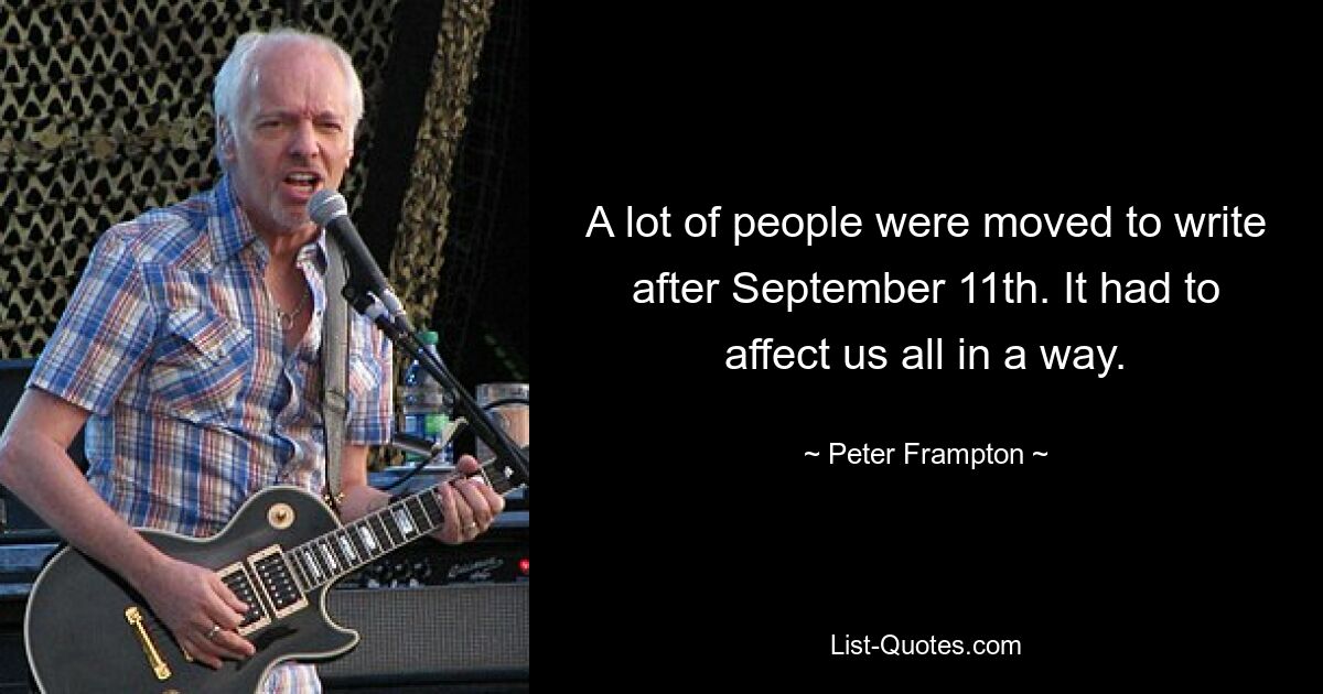 A lot of people were moved to write after September 11th. It had to affect us all in a way. — © Peter Frampton