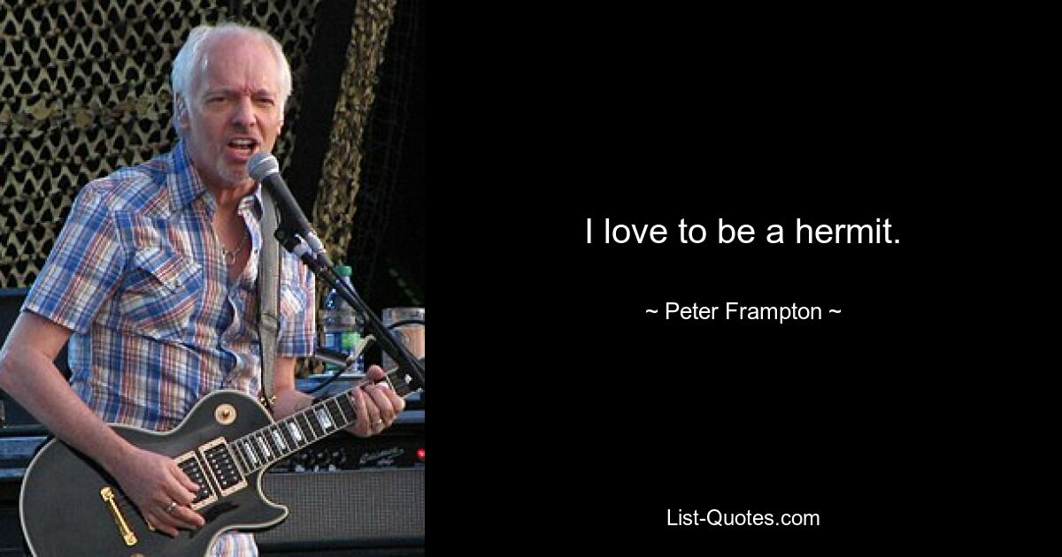 I love to be a hermit. — © Peter Frampton