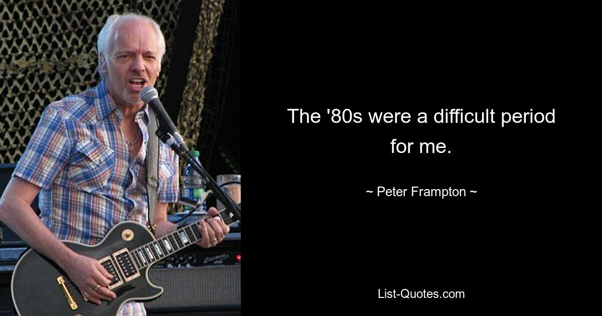 The '80s were a difficult period for me. — © Peter Frampton