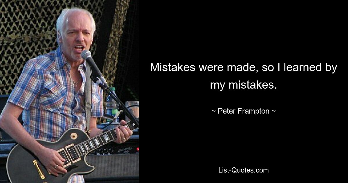 Mistakes were made, so I learned by my mistakes. — © Peter Frampton