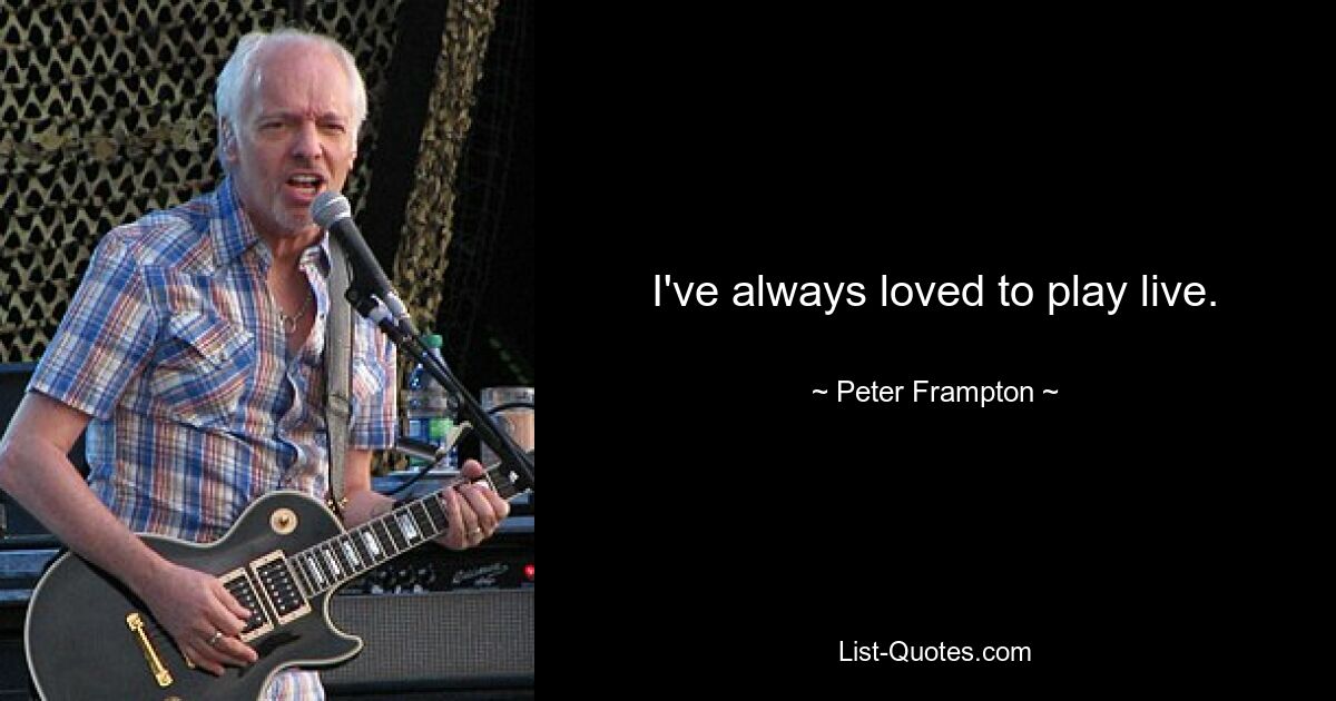 I've always loved to play live. — © Peter Frampton