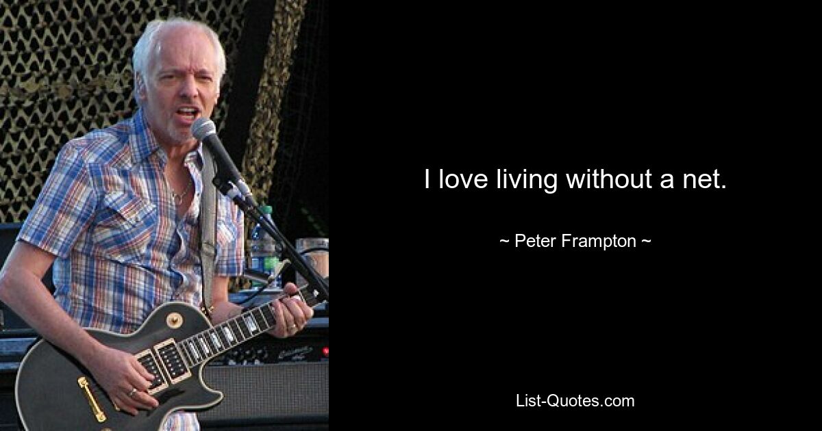 I love living without a net. — © Peter Frampton