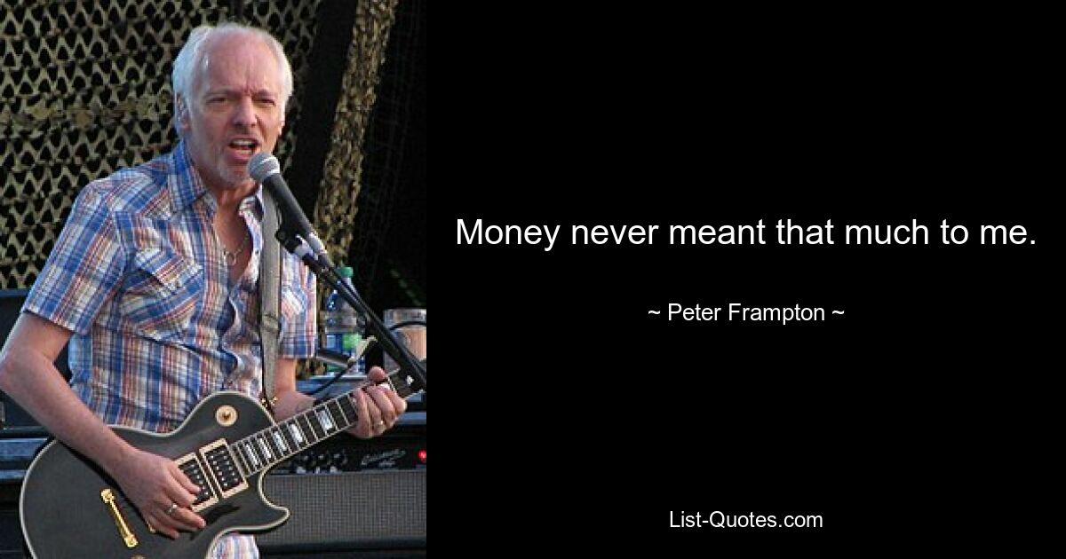 Money never meant that much to me. — © Peter Frampton