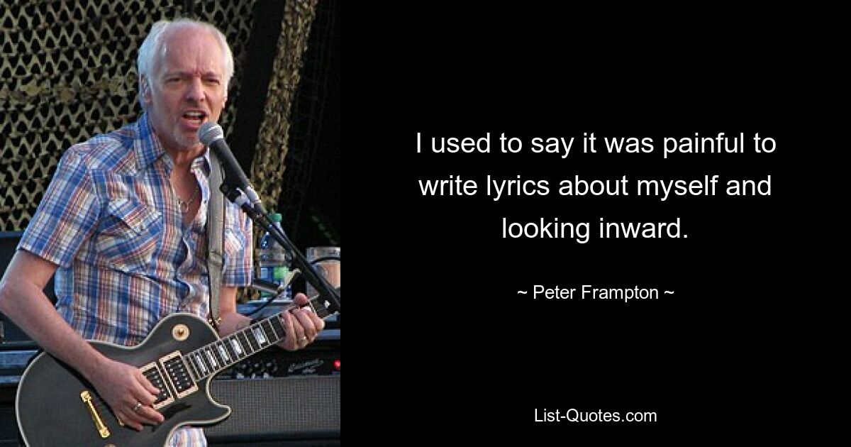 I used to say it was painful to write lyrics about myself and looking inward. — © Peter Frampton