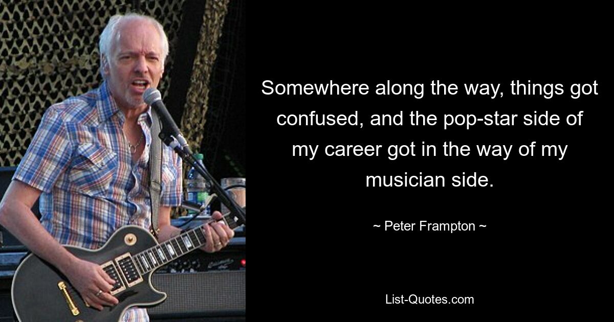 Somewhere along the way, things got confused, and the pop-star side of my career got in the way of my musician side. — © Peter Frampton