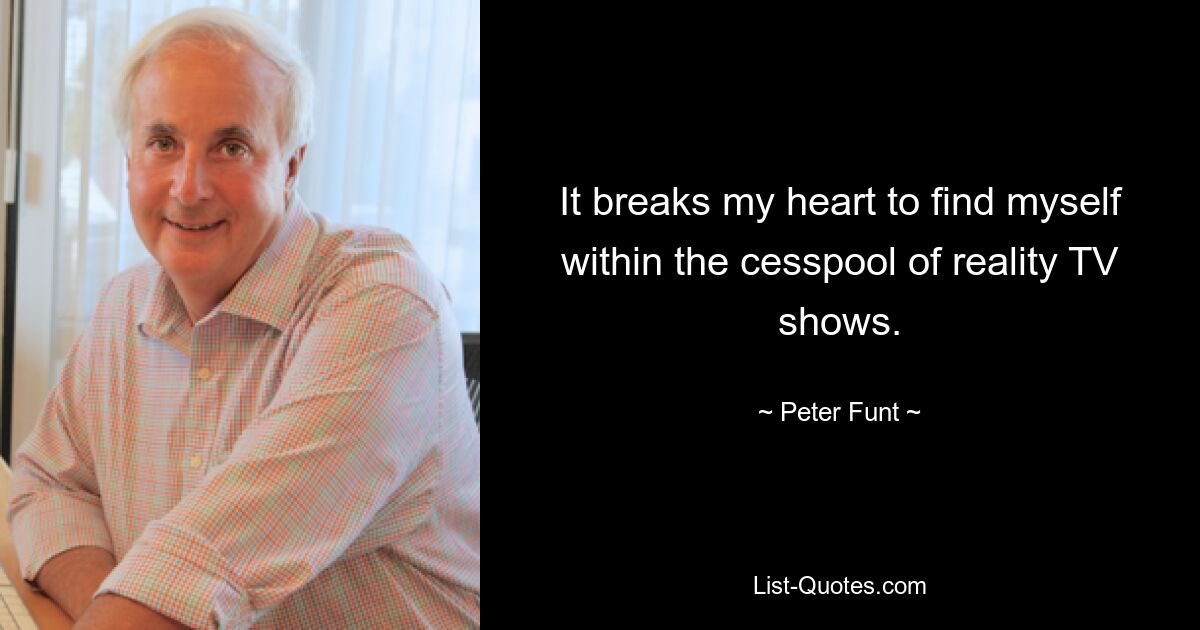 It breaks my heart to find myself within the cesspool of reality TV shows. — © Peter Funt