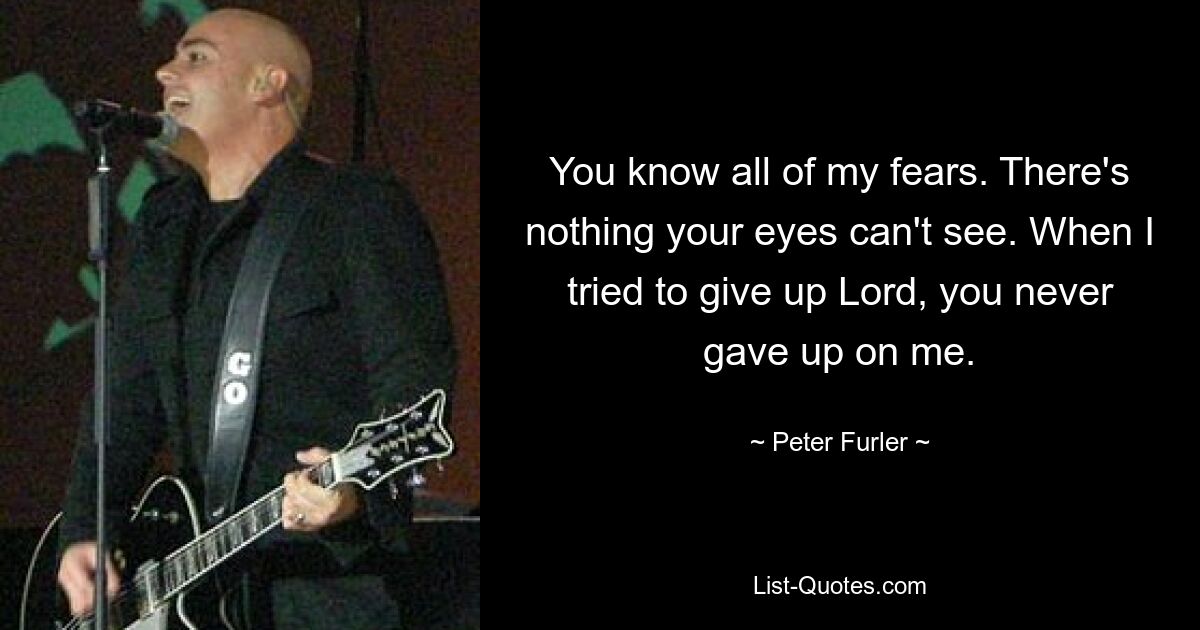 You know all of my fears. There's nothing your eyes can't see. When I tried to give up Lord, you never gave up on me. — © Peter Furler