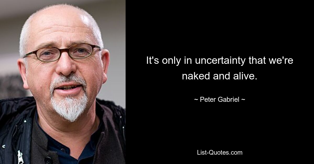 It's only in uncertainty that we're naked and alive. — © Peter Gabriel