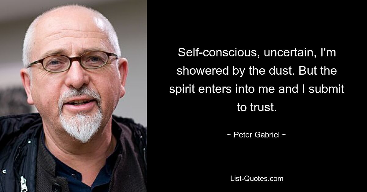 Self-conscious, uncertain, I'm showered by the dust. But the spirit enters into me and I submit to trust. — © Peter Gabriel