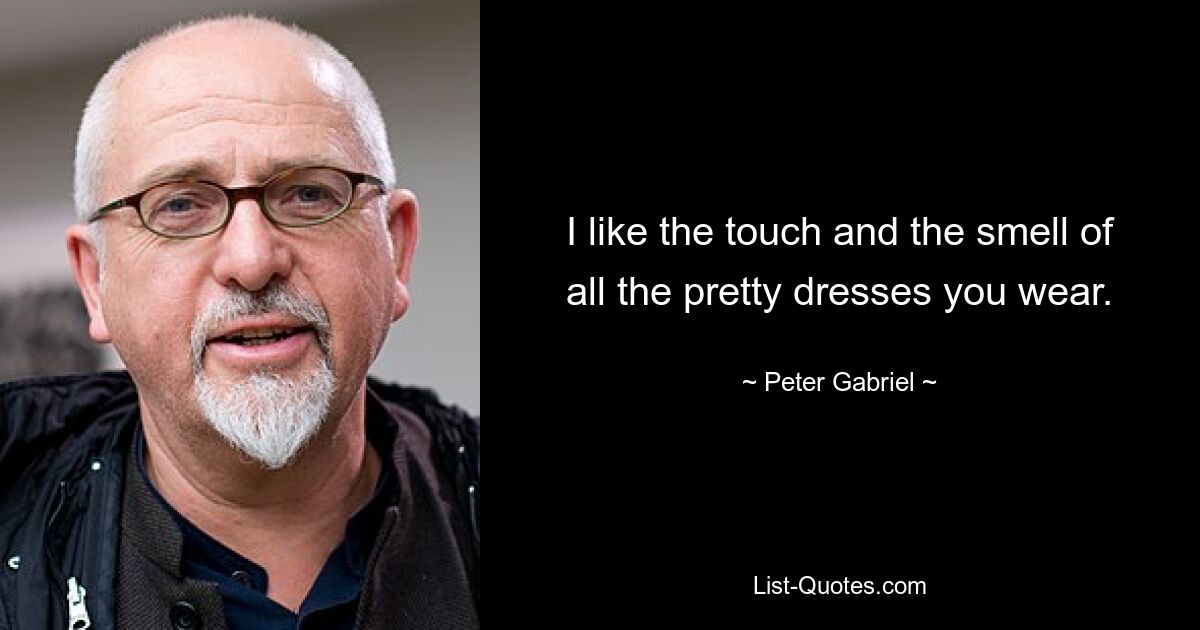 I like the touch and the smell of all the pretty dresses you wear. — © Peter Gabriel