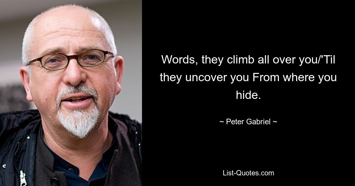 Words, they climb all over you/'Til they uncover you From where you hide. — © Peter Gabriel