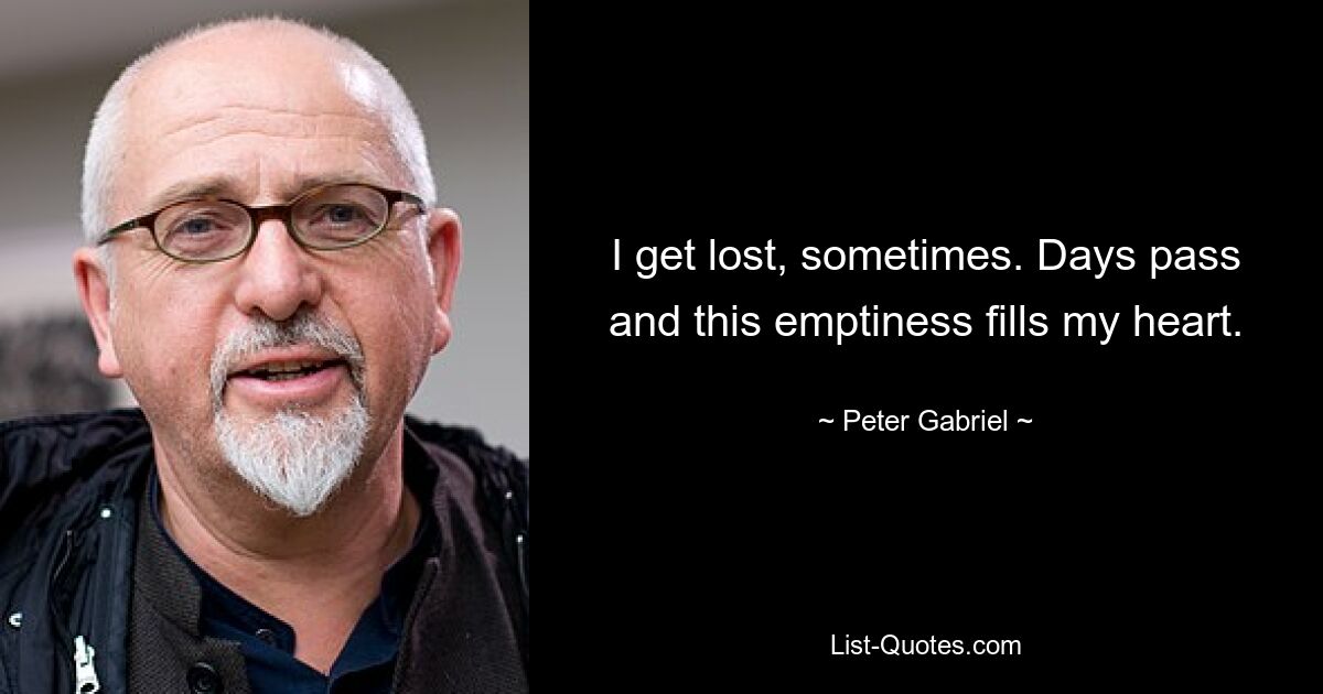 I get lost, sometimes. Days pass and this emptiness fills my heart. — © Peter Gabriel