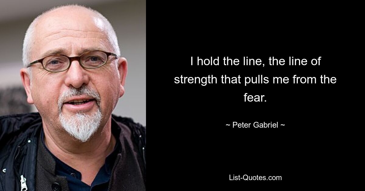 I hold the line, the line of strength that pulls me from the fear. — © Peter Gabriel