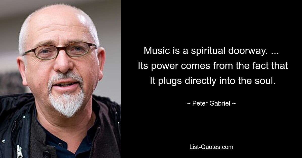 Music is a spiritual doorway. ...
 Its power comes from the fact that
 It plugs directly into the soul. — © Peter Gabriel