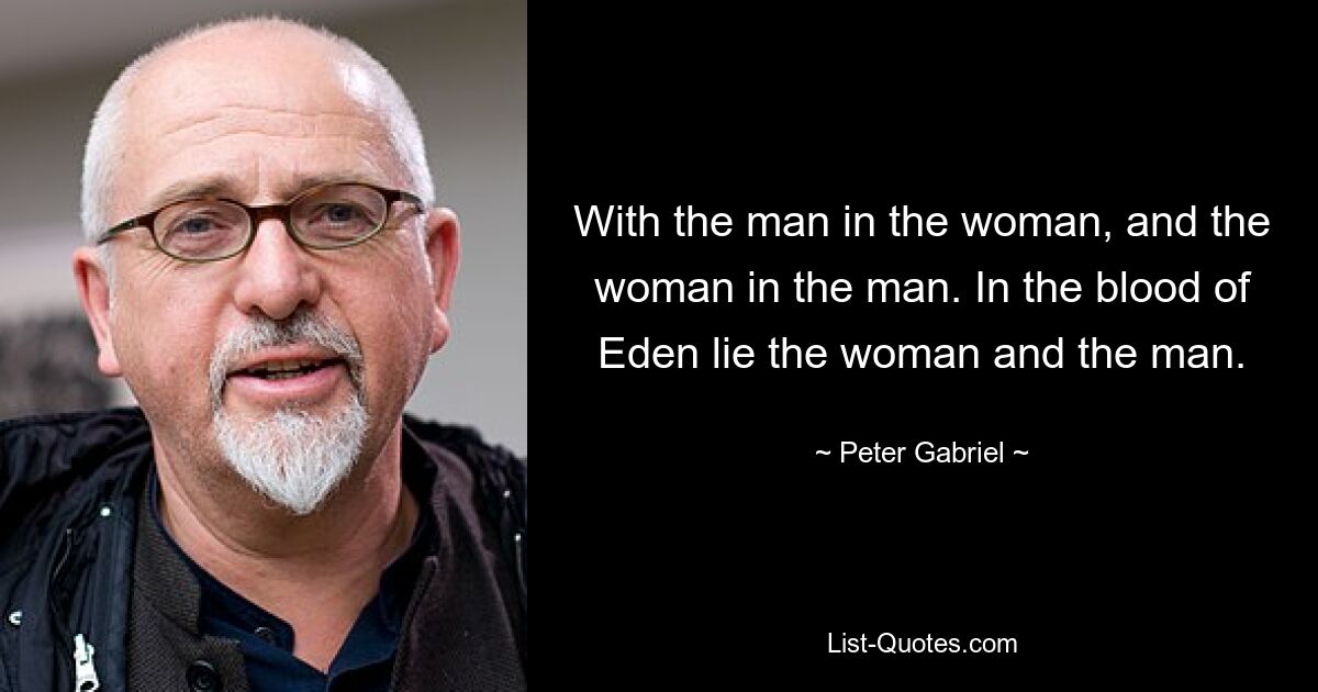 With the man in the woman, and the woman in the man. In the blood of Eden lie the woman and the man. — © Peter Gabriel