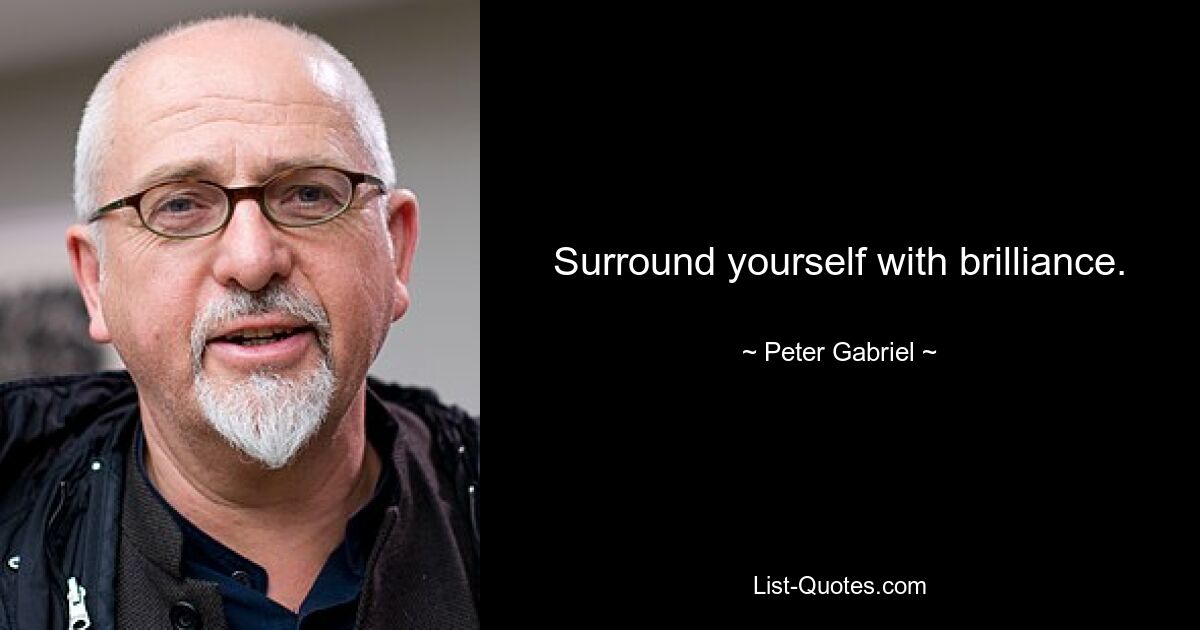 Surround yourself with brilliance. — © Peter Gabriel