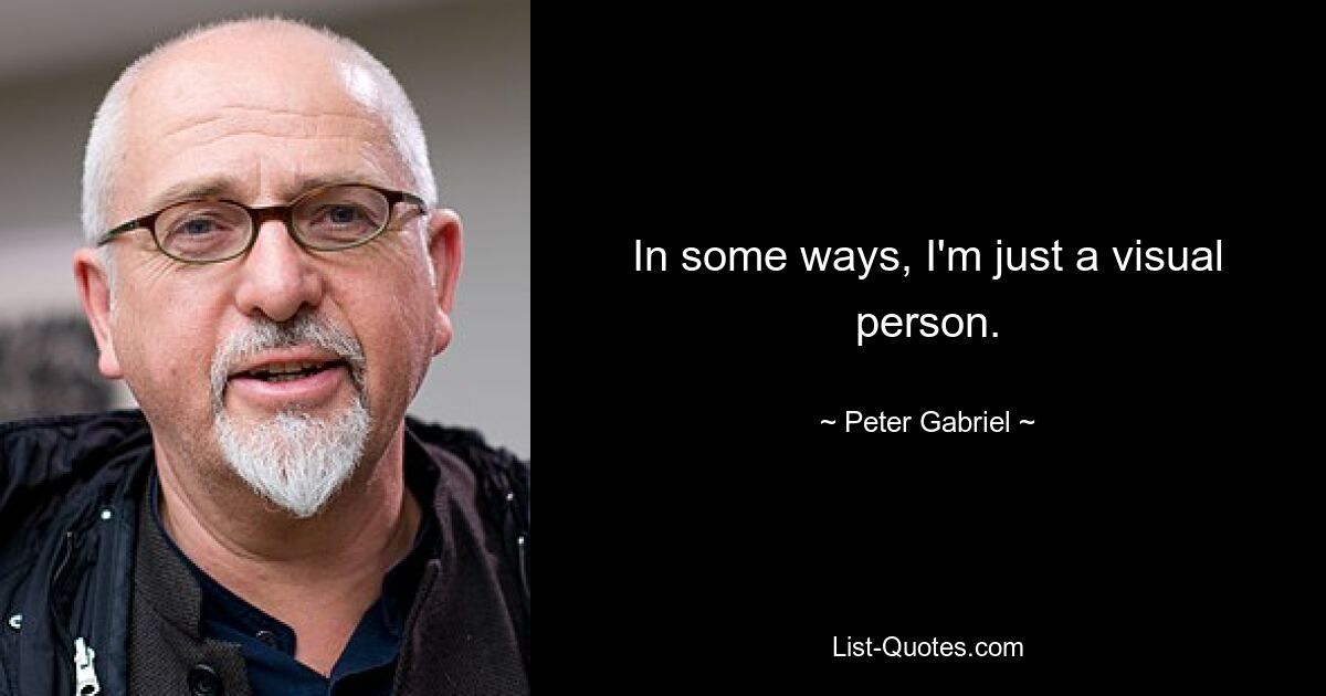 In some ways, I'm just a visual person. — © Peter Gabriel