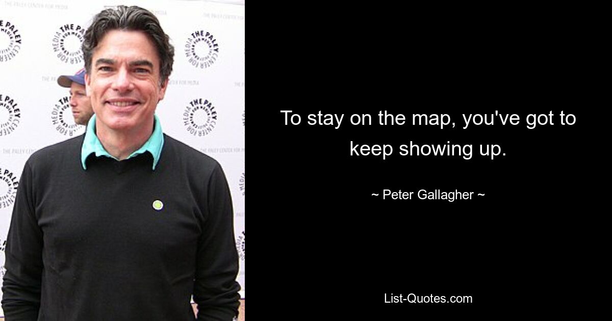 To stay on the map, you've got to keep showing up. — © Peter Gallagher