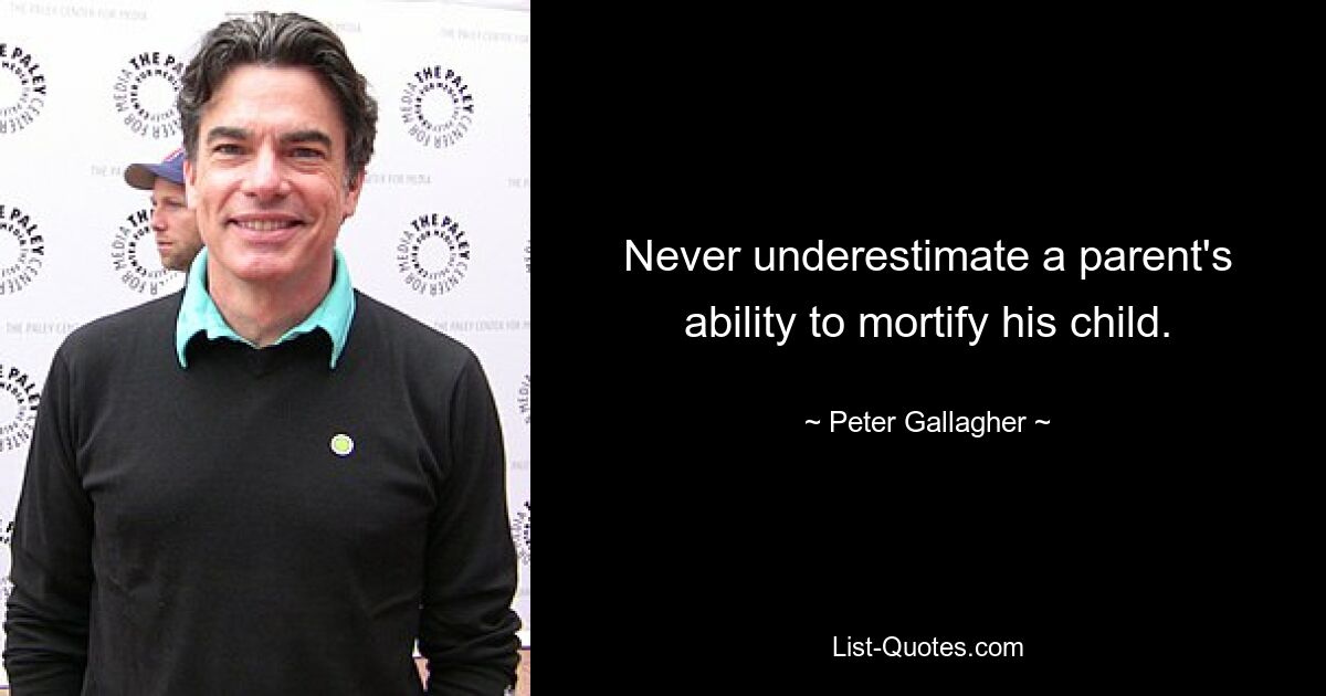 Never underestimate a parent's ability to mortify his child. — © Peter Gallagher