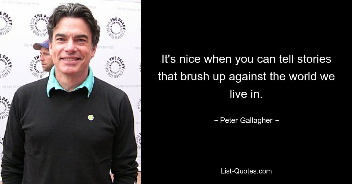 It's nice when you can tell stories that brush up against the world we live in. — © Peter Gallagher