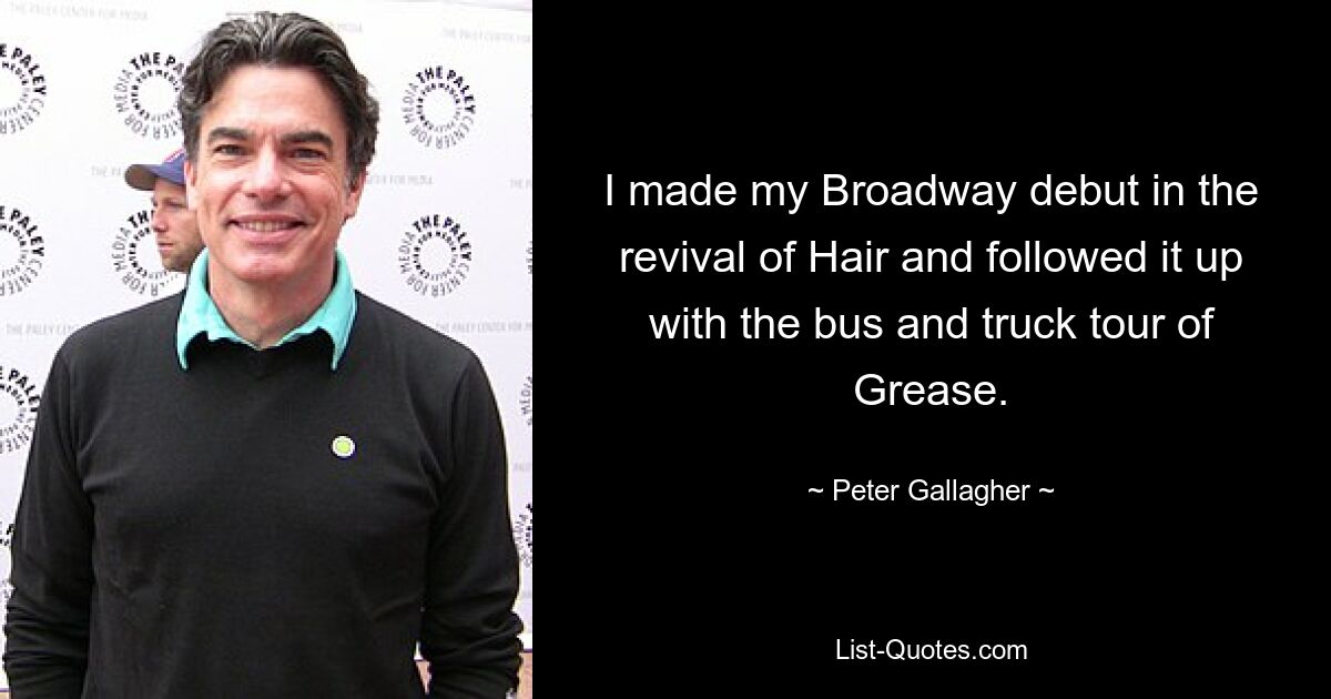 I made my Broadway debut in the revival of Hair and followed it up with the bus and truck tour of Grease. — © Peter Gallagher