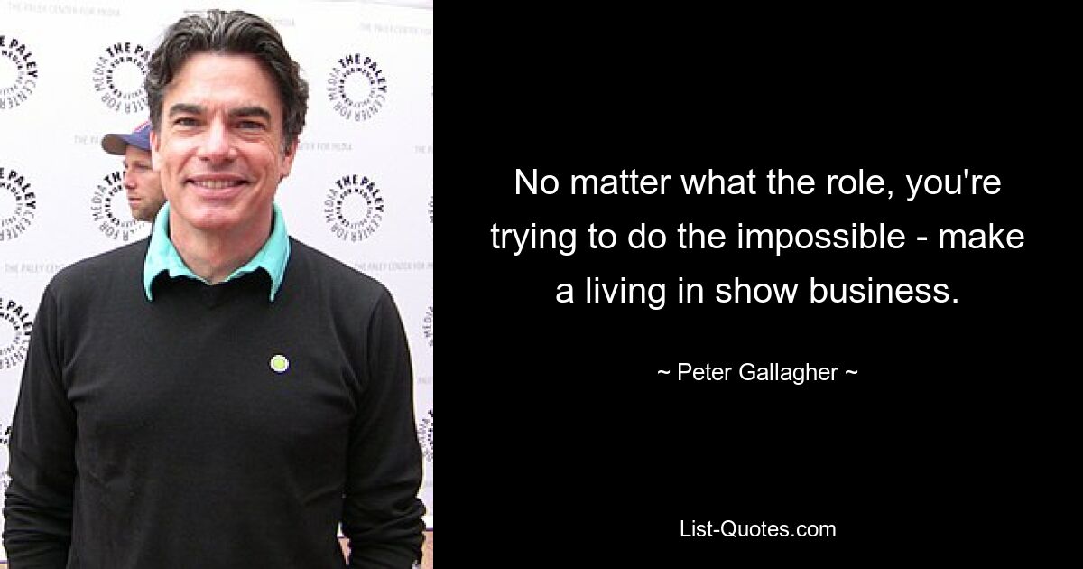 No matter what the role, you're trying to do the impossible - make a living in show business. — © Peter Gallagher