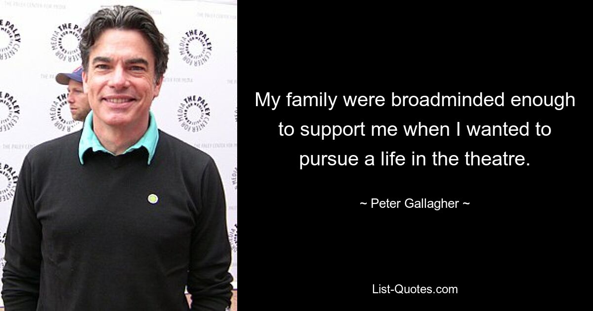 My family were broadminded enough to support me when I wanted to pursue a life in the theatre. — © Peter Gallagher