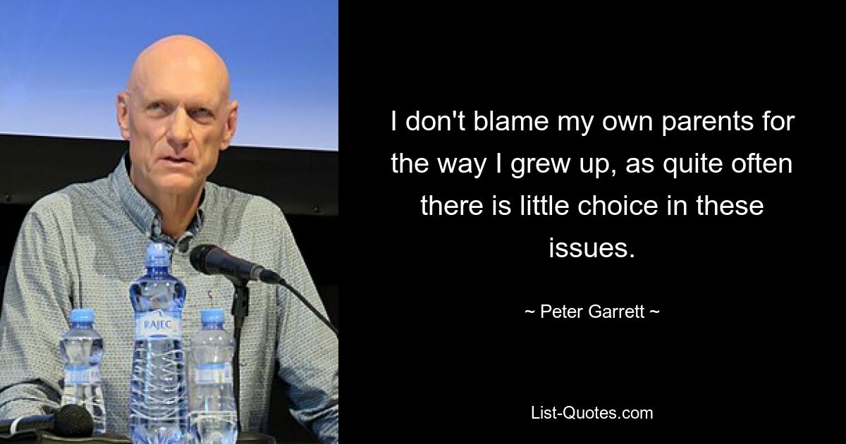 I don't blame my own parents for the way I grew up, as quite often there is little choice in these issues. — © Peter Garrett