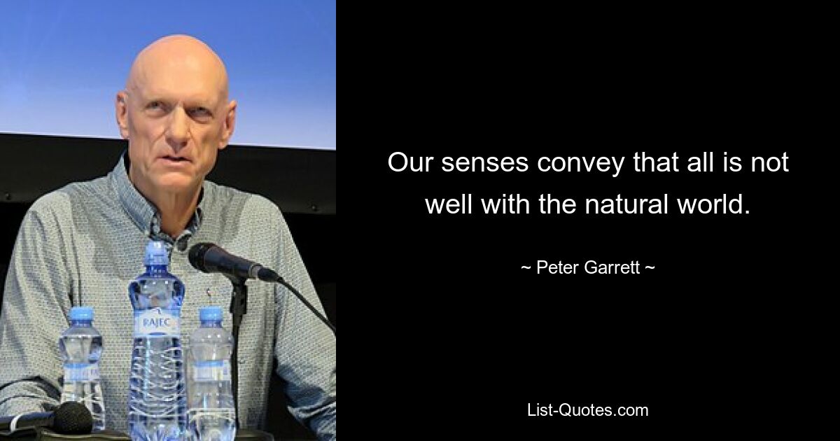 Our senses convey that all is not well with the natural world. — © Peter Garrett