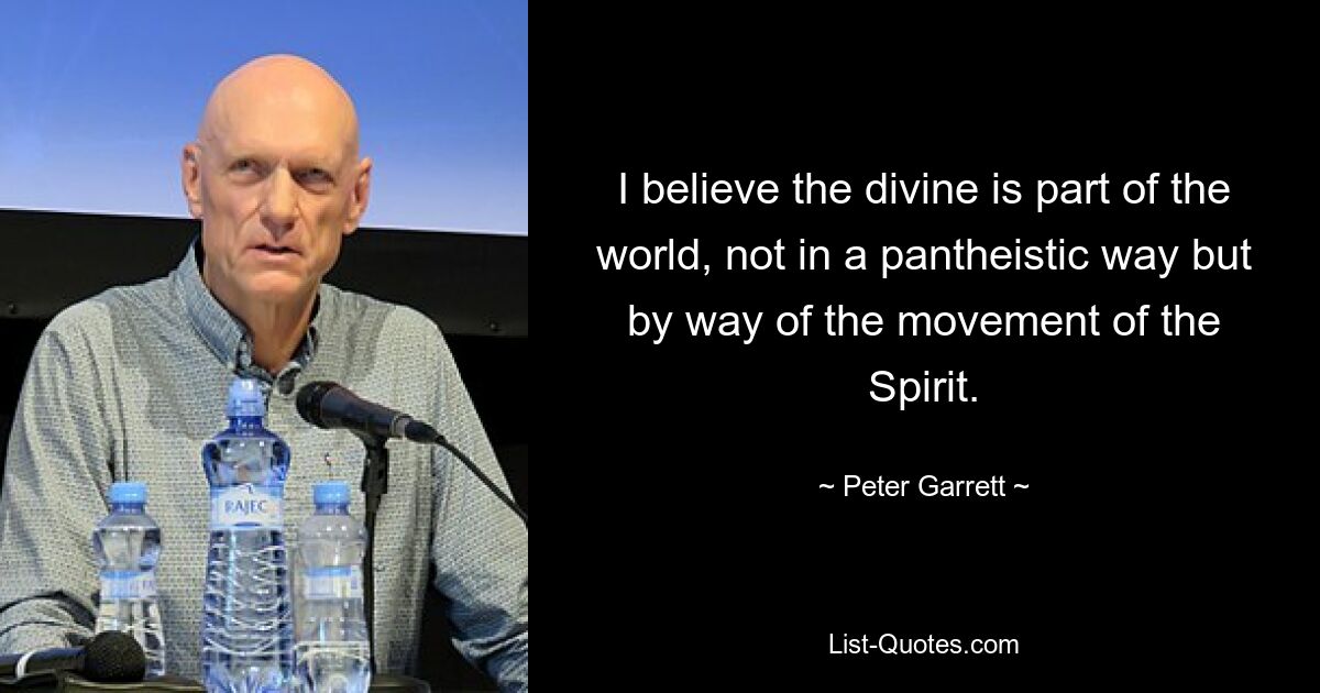 I believe the divine is part of the world, not in a pantheistic way but by way of the movement of the Spirit. — © Peter Garrett