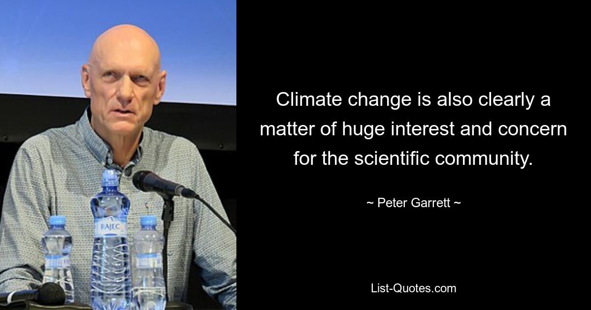 Climate change is also clearly a matter of huge interest and concern for the scientific community. — © Peter Garrett