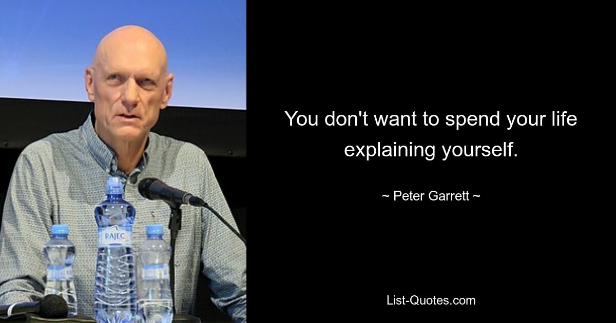 You don't want to spend your life explaining yourself. — © Peter Garrett