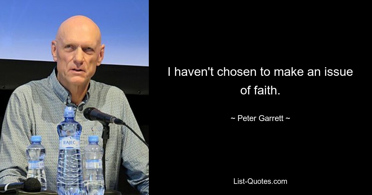 I haven't chosen to make an issue of faith. — © Peter Garrett