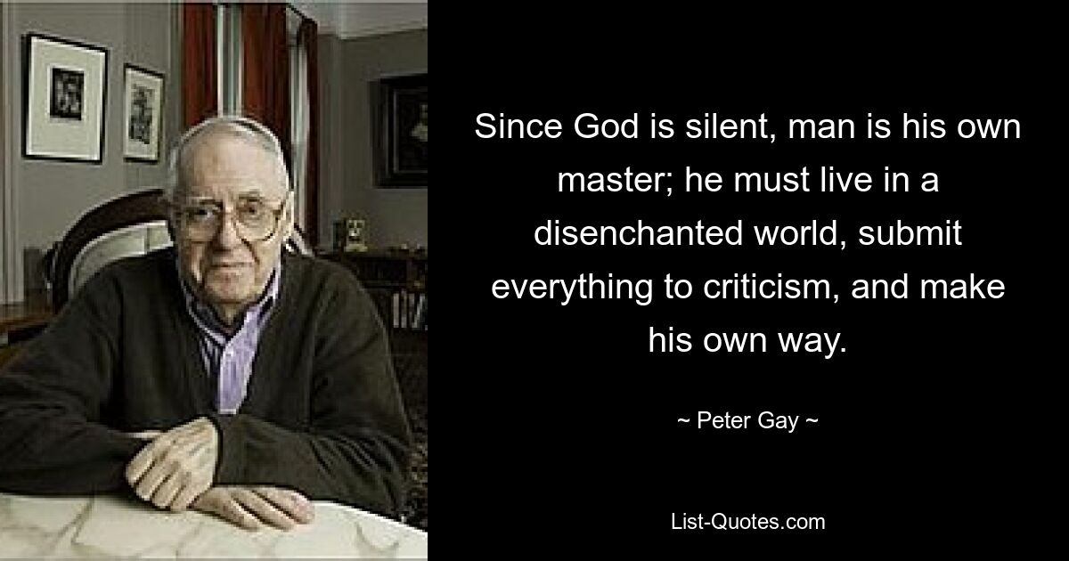 Since God is silent, man is his own master; he must live in a disenchanted world, submit everything to criticism, and make his own way. — © Peter Gay