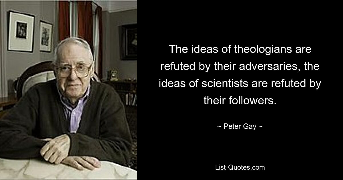 The ideas of theologians are refuted by their adversaries, the ideas of scientists are refuted by their followers. — © Peter Gay