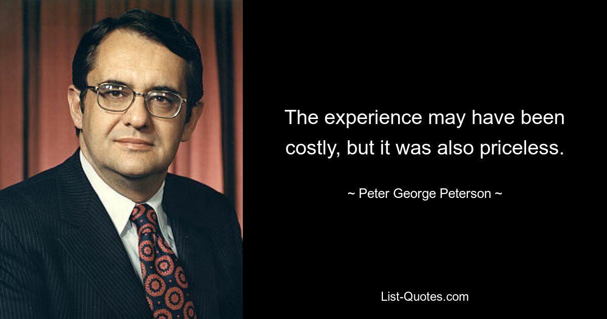 The experience may have been costly, but it was also priceless. — © Peter George Peterson