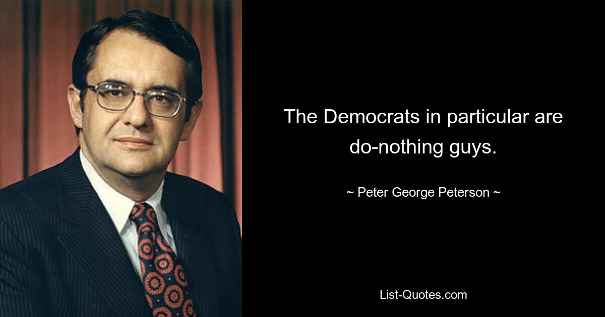 The Democrats in particular are do-nothing guys. — © Peter George Peterson