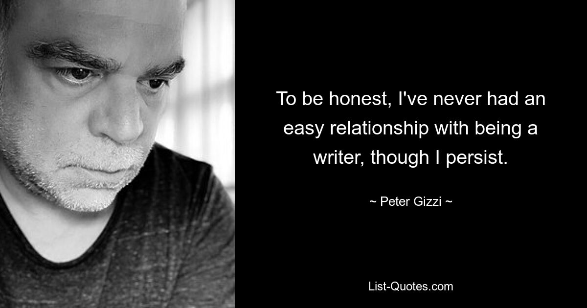 To be honest, I've never had an easy relationship with being a writer, though I persist. — © Peter Gizzi