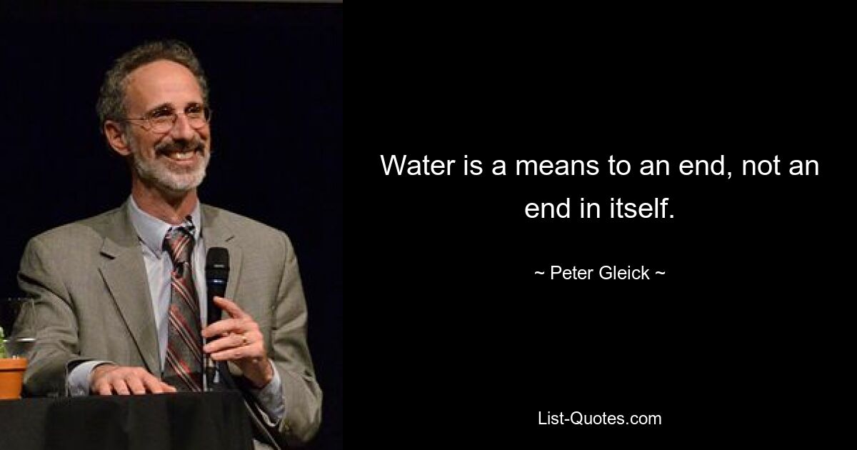 Water is a means to an end, not an end in itself. — © Peter Gleick