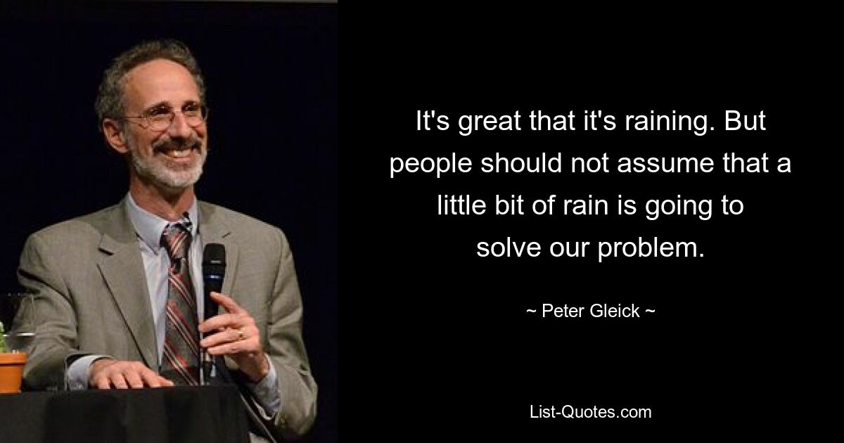 It's great that it's raining. But people should not assume that a little bit of rain is going to solve our problem. — © Peter Gleick