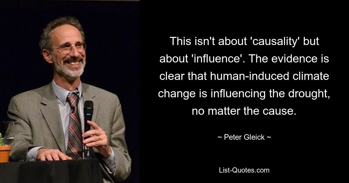 This isn't about 'causality' but about 'influence'. The evidence is clear that human-induced climate change is influencing the drought, no matter the cause. — © Peter Gleick