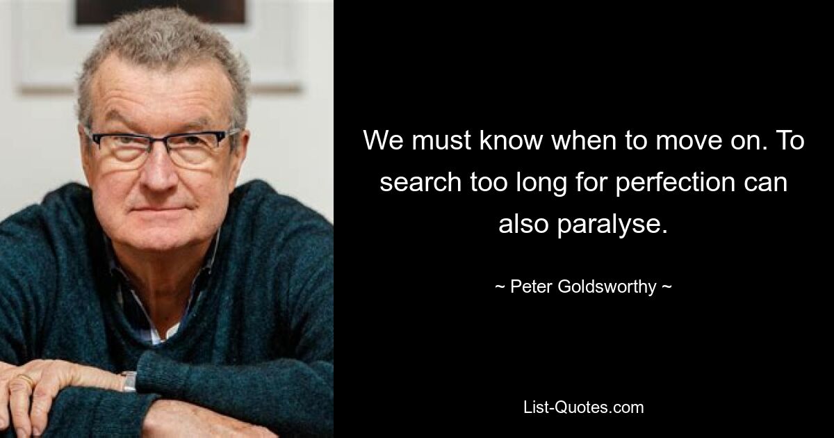 We must know when to move on. To search too long for perfection can also paralyse. — © Peter Goldsworthy