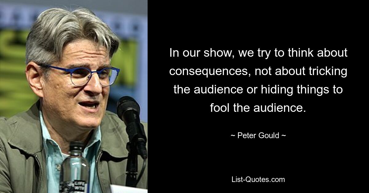 В нашем шоу мы стараемся думать о последствиях, а не о том, чтобы обмануть публику или скрыть что-то, чтобы обмануть публику. — © Питер Гулд 