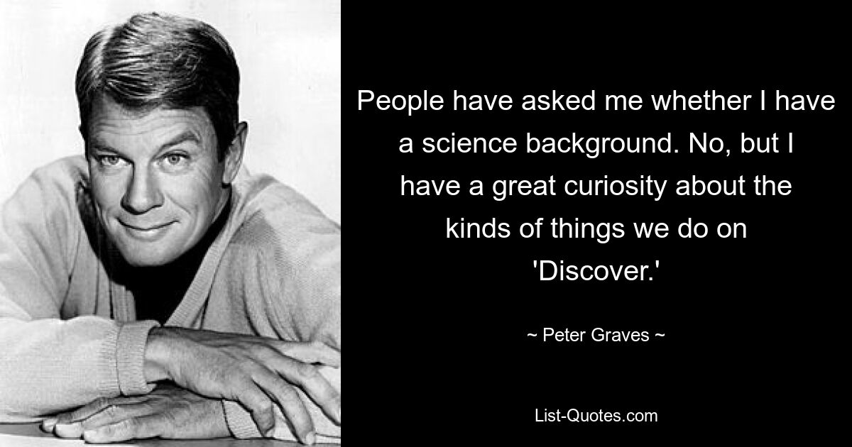 People have asked me whether I have a science background. No, but I have a great curiosity about the kinds of things we do on 'Discover.' — © Peter Graves