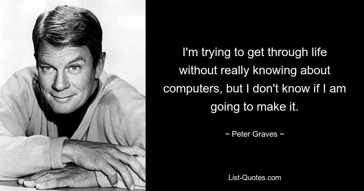 I'm trying to get through life without really knowing about computers, but I don't know if I am going to make it. — © Peter Graves