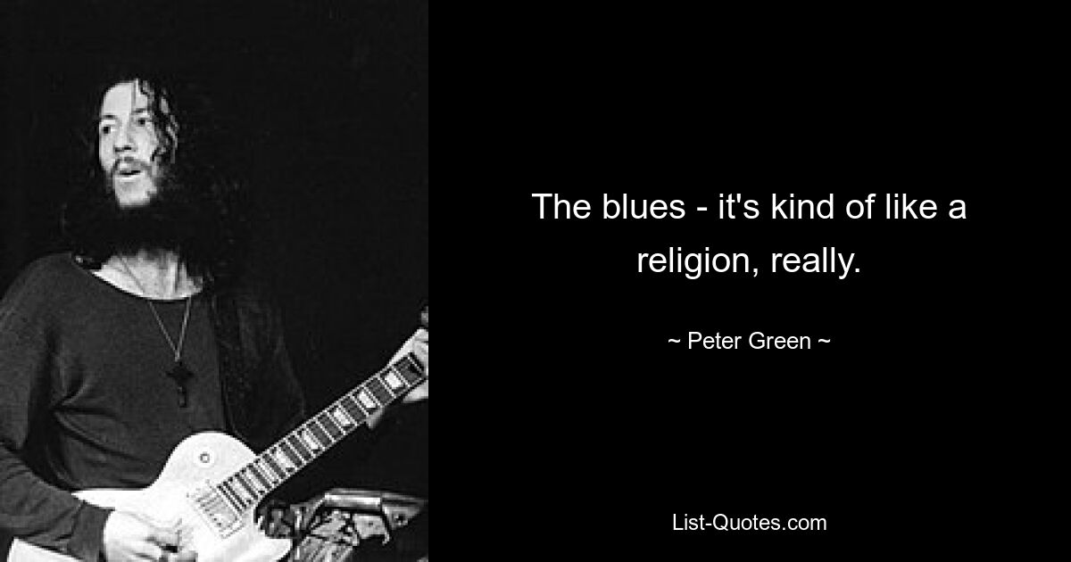 The blues - it's kind of like a religion, really. — © Peter Green