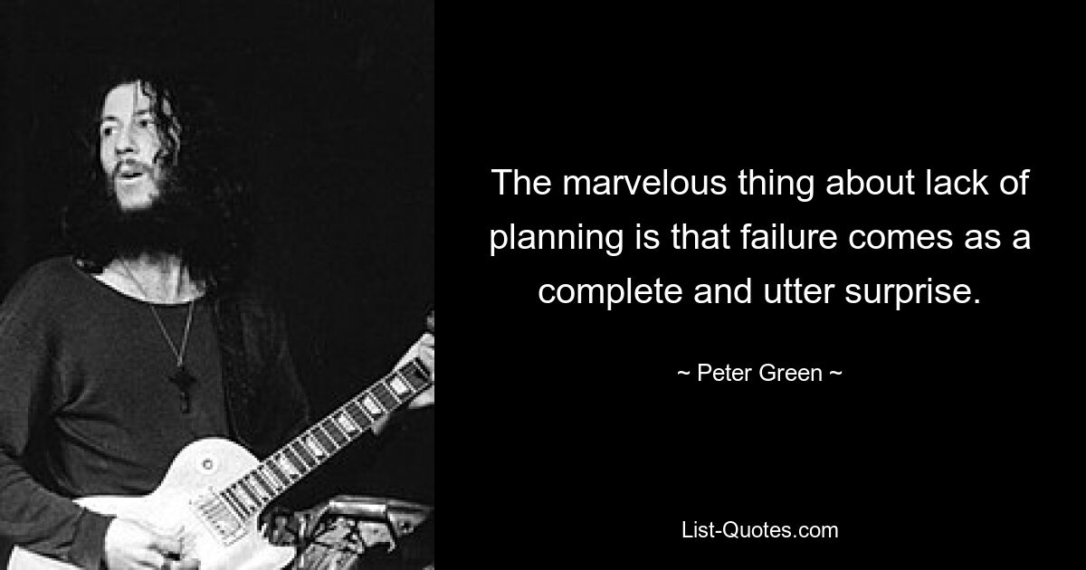 The marvelous thing about lack of planning is that failure comes as a complete and utter surprise. — © Peter Green