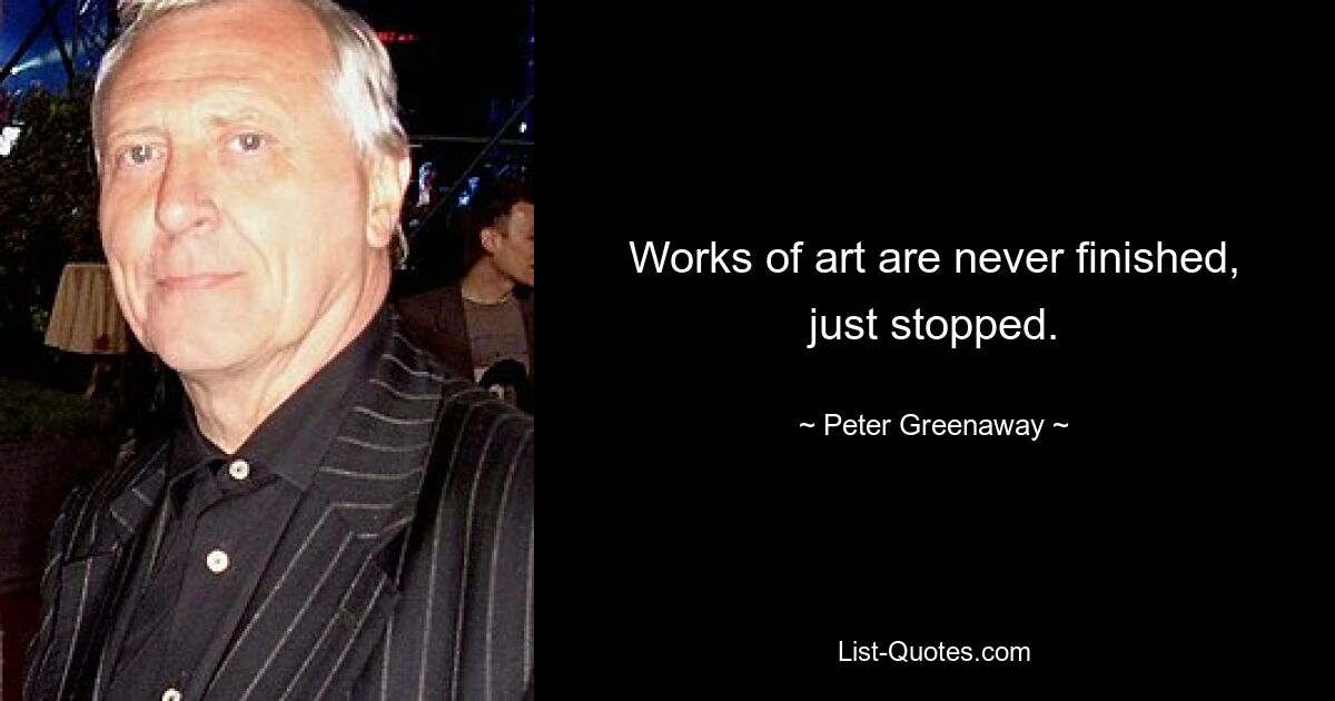 Works of art are never finished, just stopped. — © Peter Greenaway